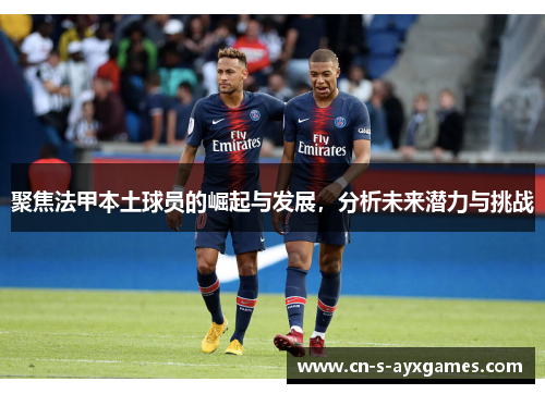 聚焦法甲本土球员的崛起与发展，分析未来潜力与挑战