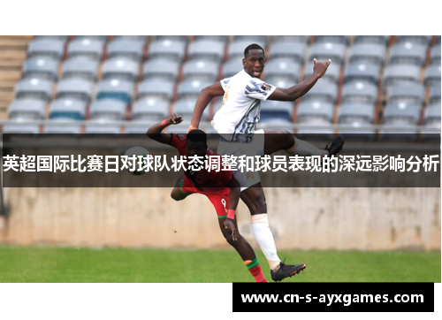 英超国际比赛日对球队状态调整和球员表现的深远影响分析