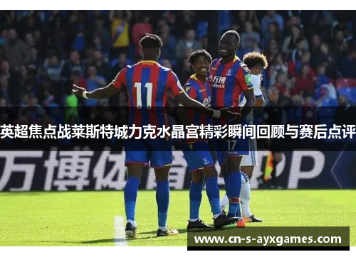 英超焦点战莱斯特城力克水晶宫精彩瞬间回顾与赛后点评