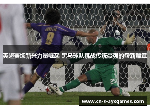 英超赛场新兴力量崛起 黑马球队挑战传统豪强的崭新篇章