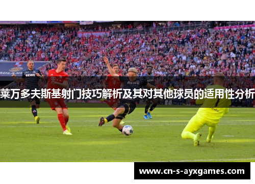 莱万多夫斯基射门技巧解析及其对其他球员的适用性分析