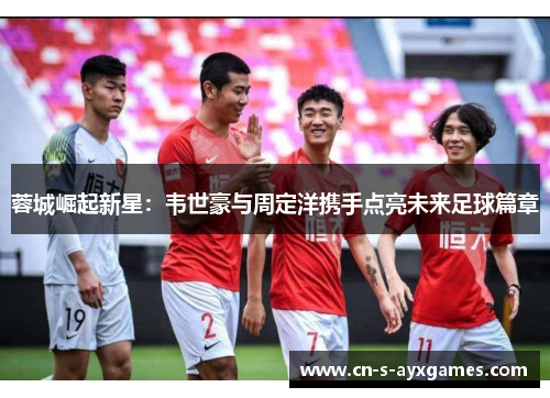 蓉城崛起新星：韦世豪与周定洋携手点亮未来足球篇章