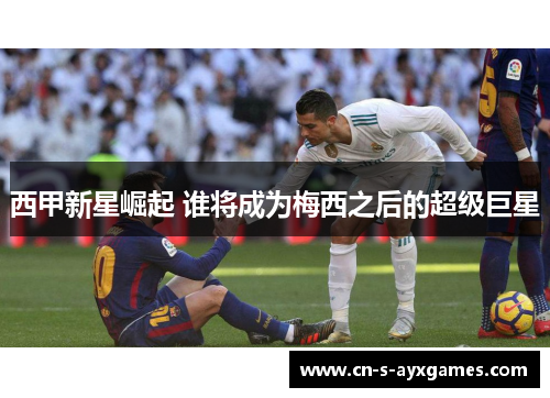 西甲新星崛起 谁将成为梅西之后的超级巨星