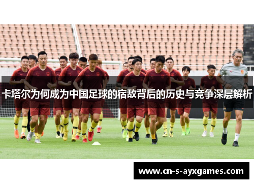 卡塔尔为何成为中国足球的宿敌背后的历史与竞争深层解析