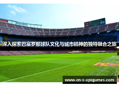深入探索巴塞罗那球队文化与城市精神的独特融合之旅