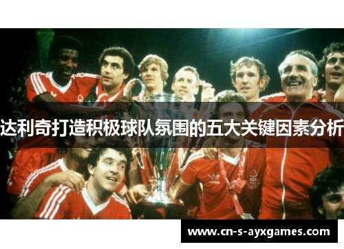 达利奇打造积极球队氛围的五大关键因素分析