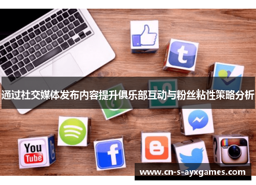 通过社交媒体发布内容提升俱乐部互动与粉丝粘性策略分析