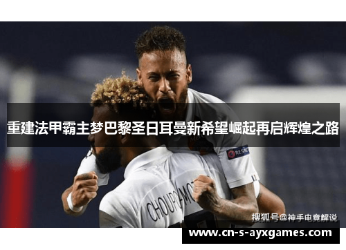 重建法甲霸主梦巴黎圣日耳曼新希望崛起再启辉煌之路