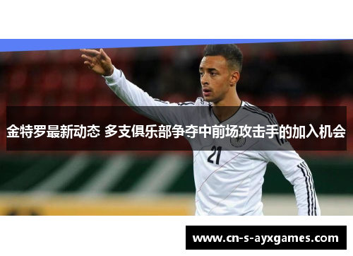 金特罗最新动态 多支俱乐部争夺中前场攻击手的加入机会