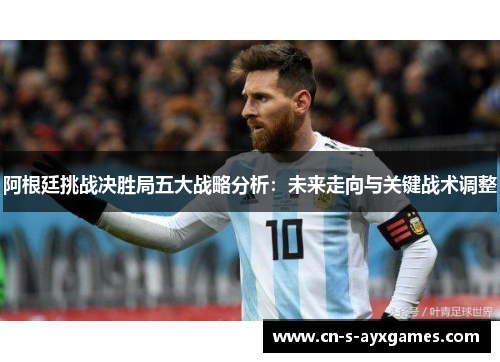 阿根廷挑战决胜局五大战略分析：未来走向与关键战术调整