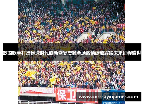 欧国联赛打造足球时代崭新盛宴震撼全场激情绽放辉映未来征程盛世