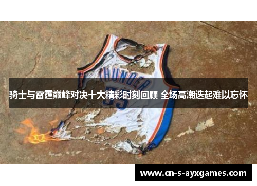 骑士与雷霆巅峰对决十大精彩时刻回顾 全场高潮迭起难以忘怀