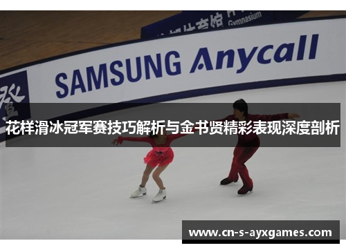 花样滑冰冠军赛技巧解析与金书贤精彩表现深度剖析