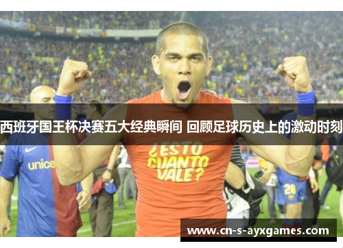 西班牙国王杯决赛五大经典瞬间 回顾足球历史上的激动时刻