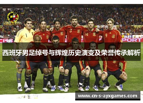西班牙男足绰号与辉煌历史演变及荣誉传承解析
