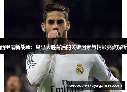 西甲最新战绩：皇马大胜背后的关键因素与精彩亮点解析