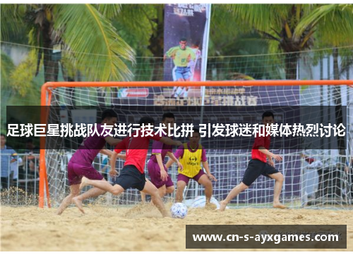 足球巨星挑战队友进行技术比拼 引发球迷和媒体热烈讨论