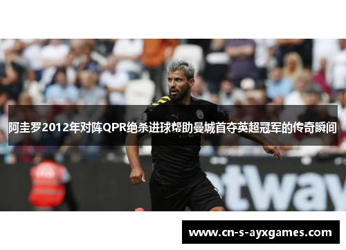 阿圭罗2012年对阵QPR绝杀进球帮助曼城首夺英超冠军的传奇瞬间