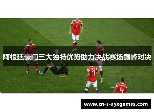 阿根廷豪门三大独特优势助力决战赛场巅峰对决