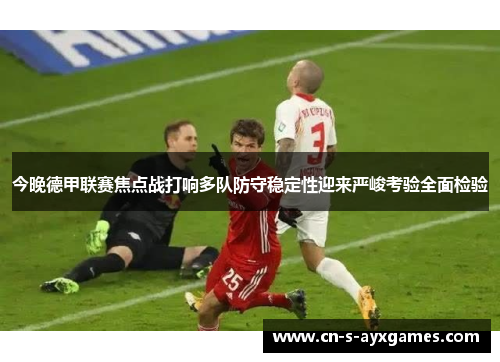 今晚德甲联赛焦点战打响多队防守稳定性迎来严峻考验全面检验