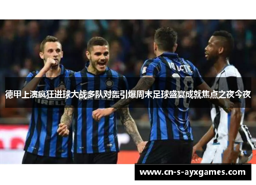 德甲上演疯狂进球大战多队对轰引爆周末足球盛宴成就焦点之夜今夜