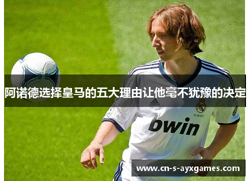 阿诺德选择皇马的五大理由让他毫不犹豫的决定