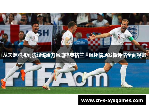 从关键对抗到防线统治力吕迪格英格兰世俱杯临场发挥评估全面观察