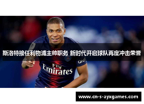 斯洛特接任利物浦主帅职务 新时代开启球队再度冲击荣誉