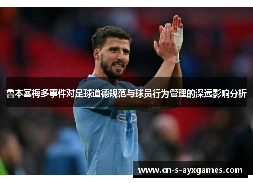 鲁本塞梅多事件对足球道德规范与球员行为管理的深远影响分析