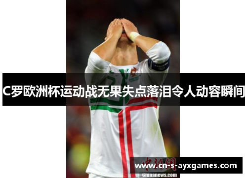 C罗欧洲杯运动战无果失点落泪令人动容瞬间