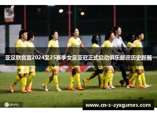 亚足联官宣2024至25赛季女足亚冠正式启动俱乐部迎历史新篇