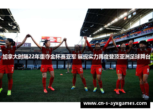 加拿大时隔22年重夺金杯赛亚军 展现实力再度登顶亚洲足球舞台