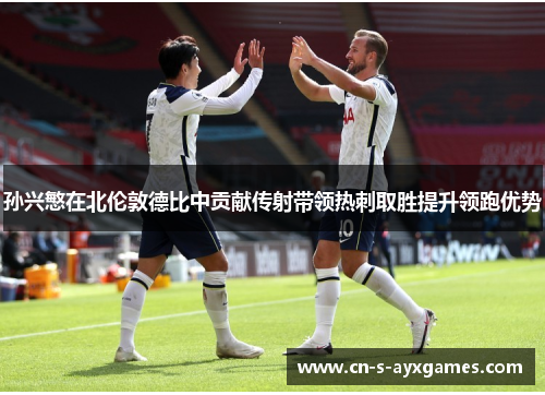 孙兴慜在北伦敦德比中贡献传射带领热刺取胜提升领跑优势