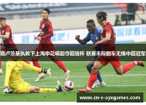 斯卢茨基执教下上海申花崛起夺超级杯 联赛末段翻车无缘中超冠军