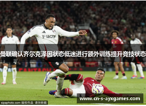 曼联确认齐尔克泽因状态低迷进行额外训练提升竞技状态