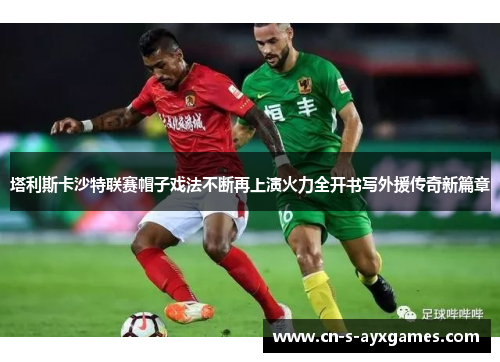 塔利斯卡沙特联赛帽子戏法不断再上演火力全开书写外援传奇新篇章